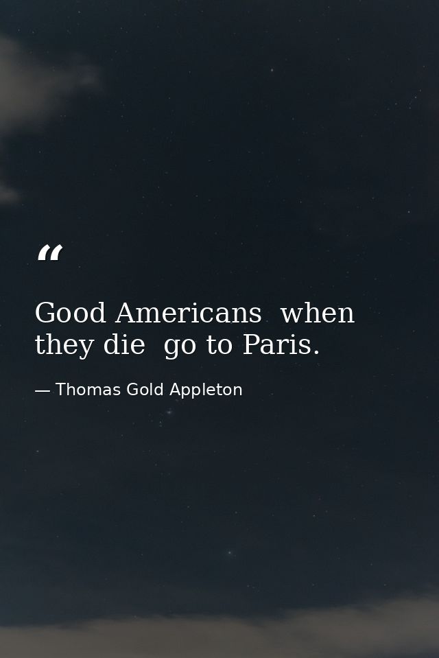 Good Americans  when they die  go to Paris. — Thomas Gold Appleton