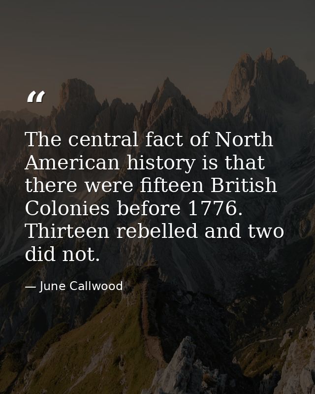 The central fact of North American history is that there were fifteen British Colonies before 1776. Thirteen rebelled an — June Callwood