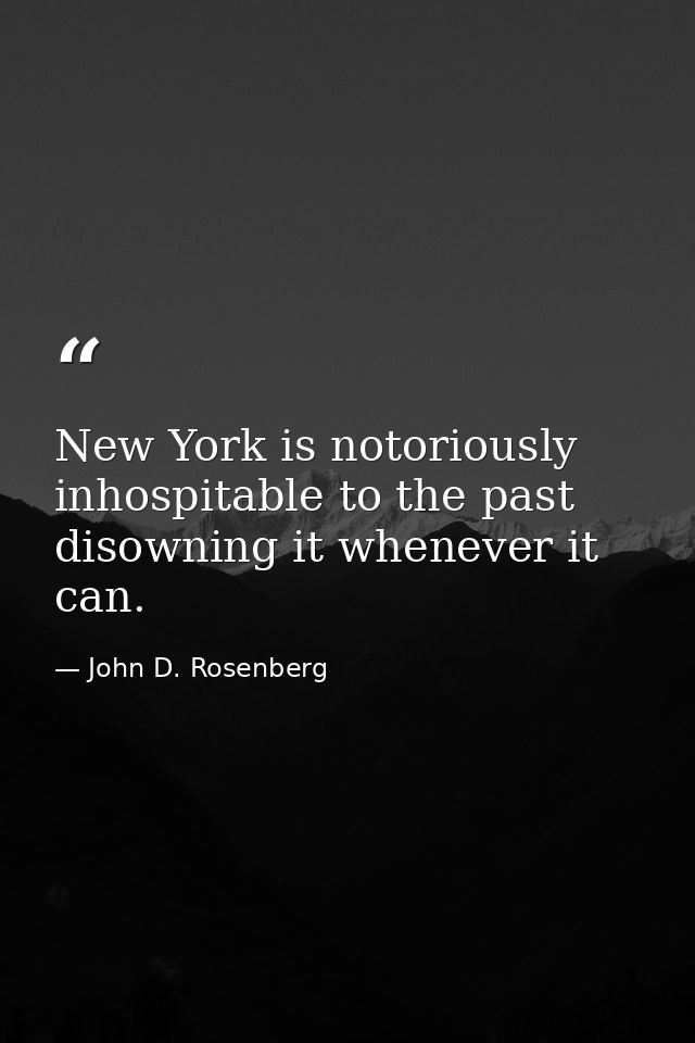 New York is notoriously inhospitable to the past  disowning it whenever it can. — John D. Rosenberg