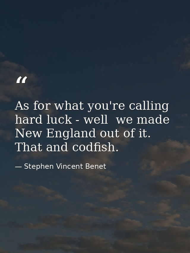 As for what you're calling hard luck - well  we made New England out of it. That and codfish. — Stephen Vincent Benet