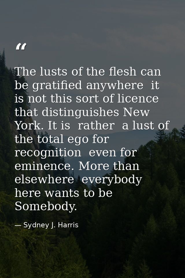 The lusts of the flesh can be gratified anywhere  it is not this sort of licence that distinguishes New York. It is  rat — Sydney J. Harris
