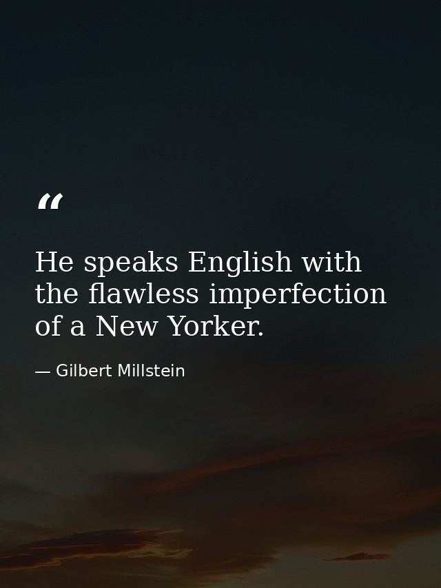 He speaks English with the flawless imperfection of a New Yorker. — Gilbert Millstein