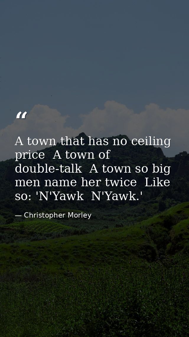 A town that has no ceiling price  A town of double-talk  A town so big men name her twice  Like so: 'N'Yawk  N'Yawk.' — Christopher Morley