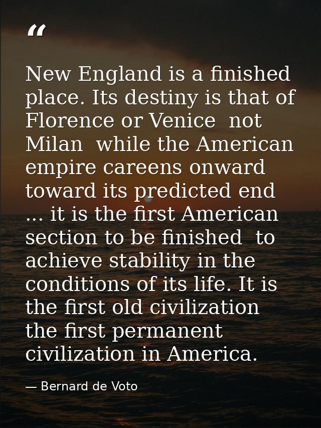 New England is a finished place. Its destiny is that of Florence or Venice  not Milan  while the American empire careens — Bernard de Voto