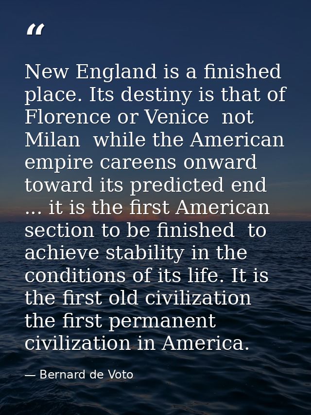 New England is a finished place. Its destiny is that of Florence or Venice  not Milan  while the American empire careens — Bernard de Voto