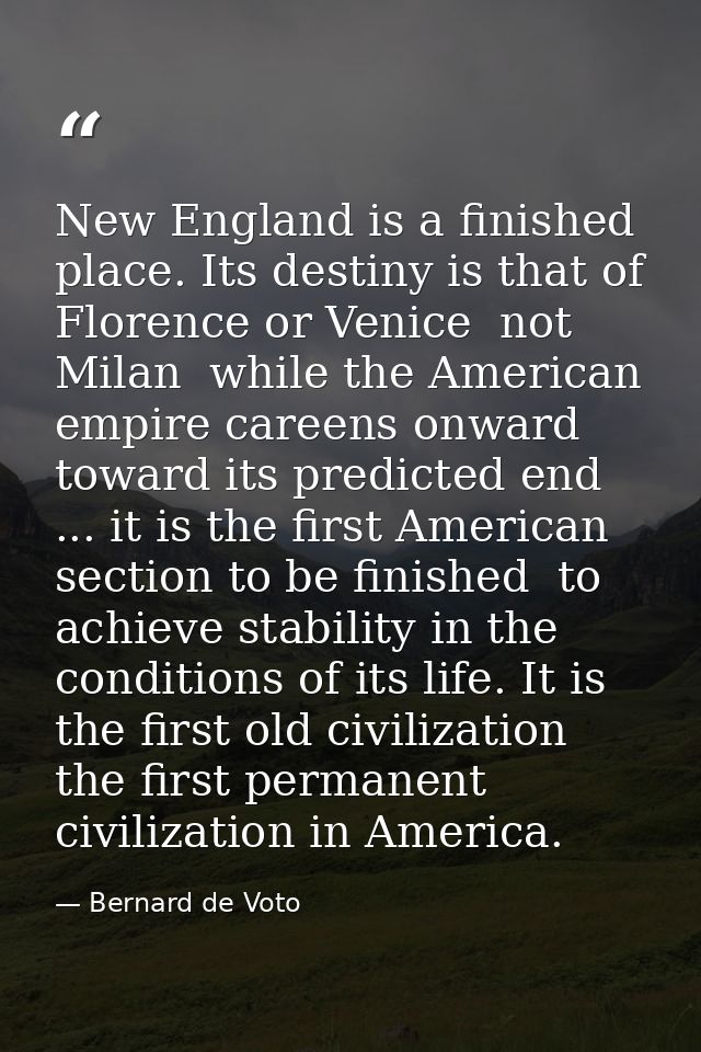 New England is a finished place. Its destiny is that of Florence or Venice  not Milan  while the American empire careens — Bernard de Voto