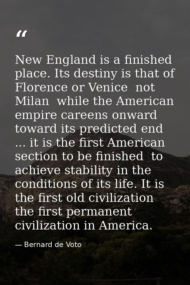New England is a finished place. Its destiny is that of Florence or Venice  not Milan  while the American empire careens — Bernard de Voto