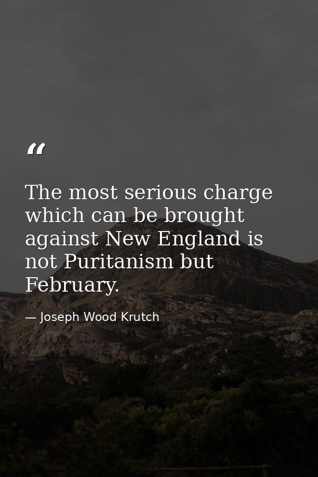 The most serious charge which can be brought against New England is not Puritanism but February. — Joseph Wood Krutch