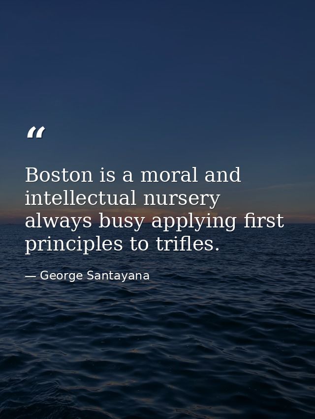 Boston is a moral and intellectual nursery always busy applying first principles to trifles. — George Santayana
