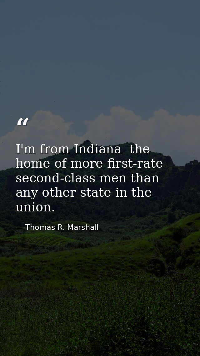 I'm from Indiana  the home of more first-rate second-class men than any other state in the union. — Thomas R. Marshall