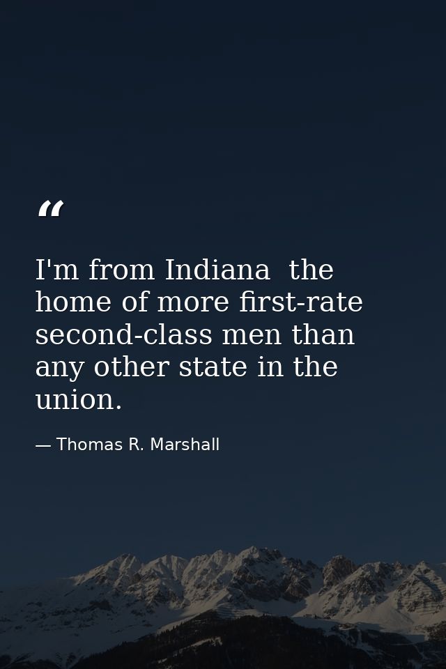 I'm from Indiana  the home of more first-rate second-class men than any other state in the union. — Thomas R. Marshall