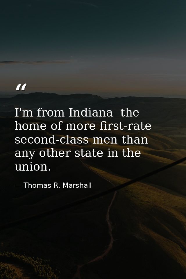I'm from Indiana  the home of more first-rate second-class men than any other state in the union. — Thomas R. Marshall