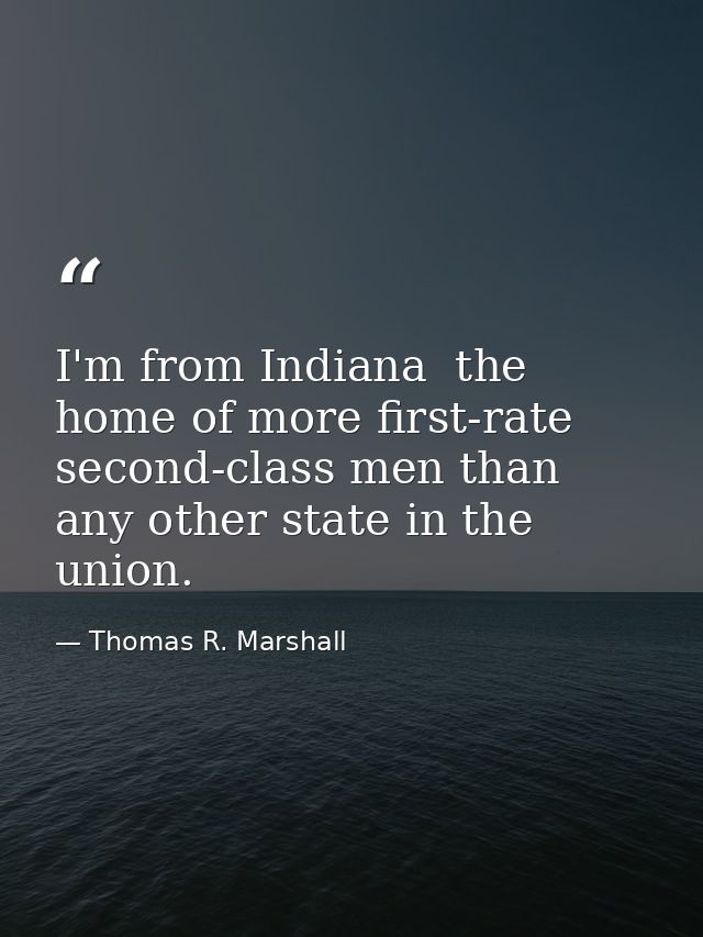 I'm from Indiana  the home of more first-rate second-class men than any other state in the union. — Thomas R. Marshall