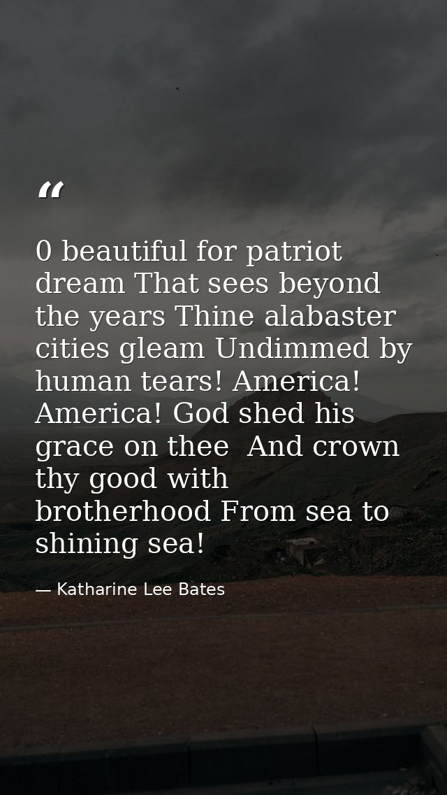 0 beautiful for patriot dream That sees beyond the years Thine alabaster cities gleam Undimmed by human tears! America!  — Katharine Lee Bates