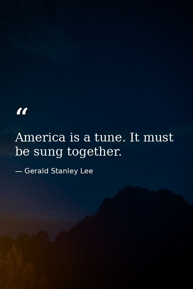 America is a tune. It must be sung together. — Gerald Stanley Lee