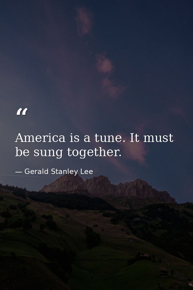 America is a tune. It must be sung together. — Gerald Stanley Lee