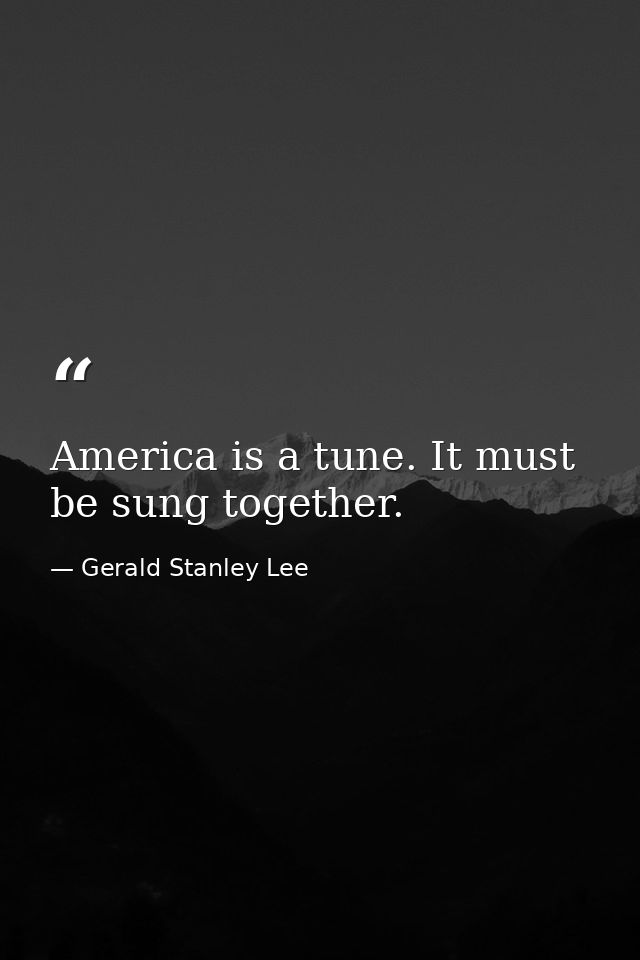 America is a tune. It must be sung together. — Gerald Stanley Lee