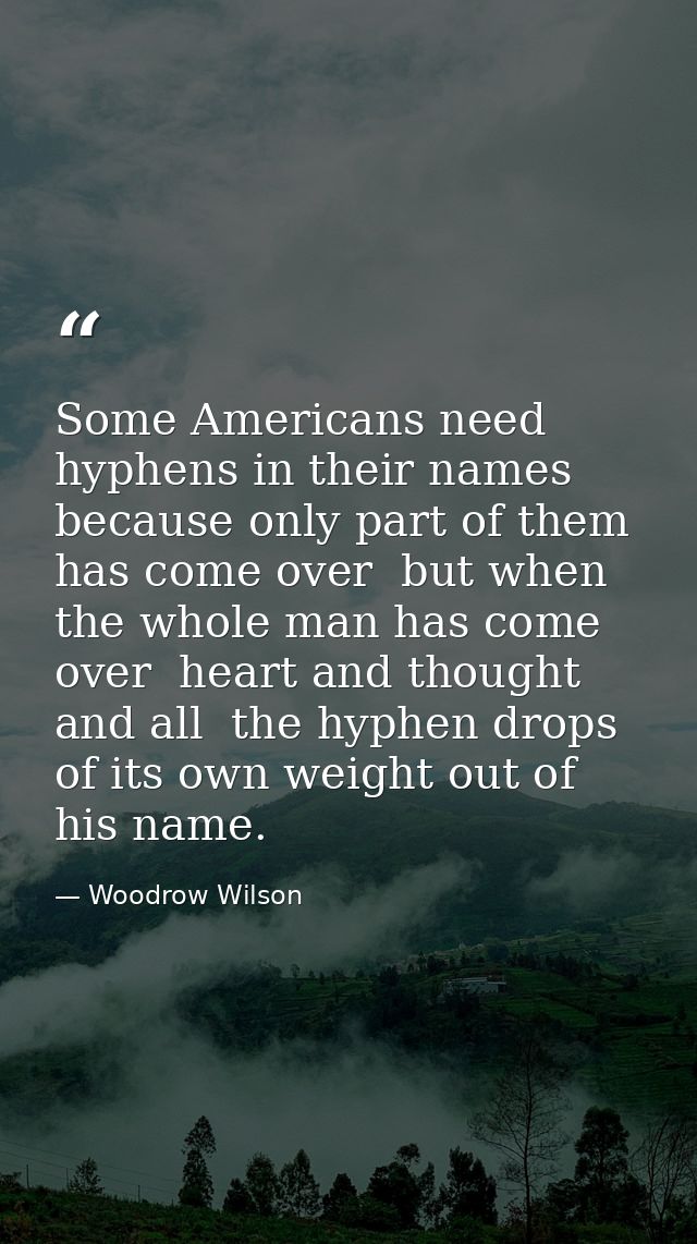 Some Americans need hyphens in their names  because only part of them has come over  but when the whole man has come ove — Woodrow Wilson