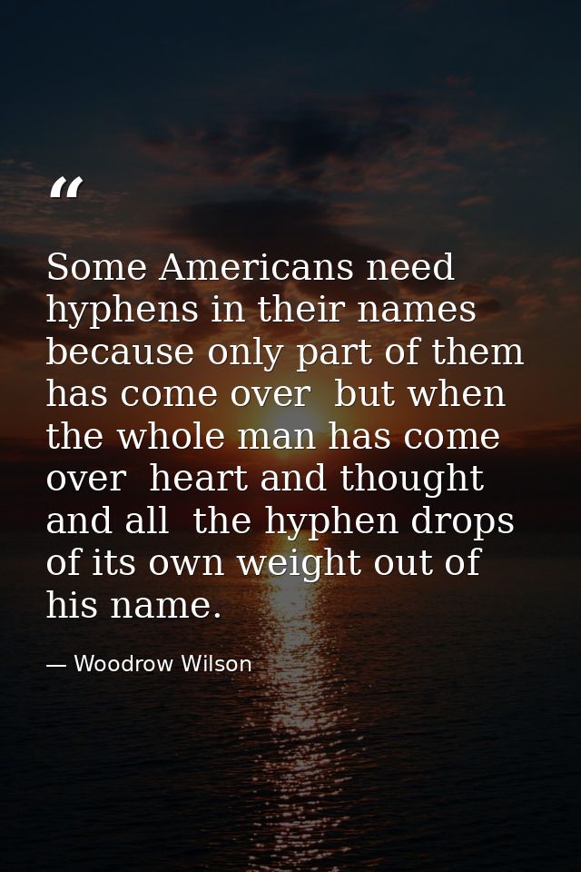 Some Americans need hyphens in their names  because only part of them has come over  but when the whole man has come ove — Woodrow Wilson