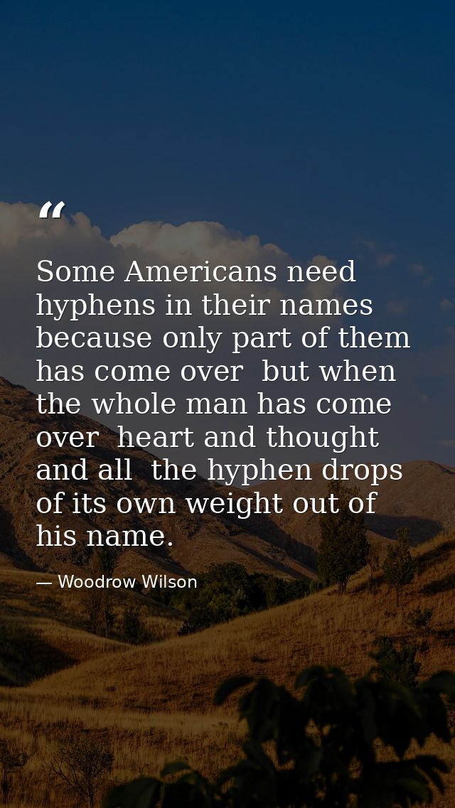 Some Americans need hyphens in their names  because only part of them has come over  but when the whole man has come ove — Woodrow Wilson