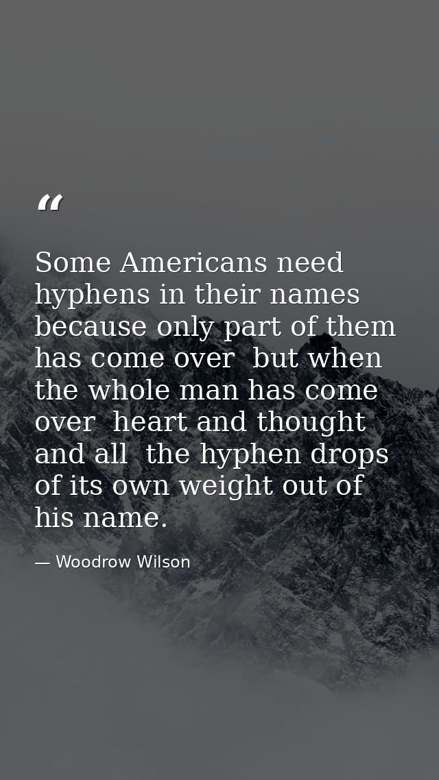 Some Americans need hyphens in their names  because only part of them has come over  but when the whole man has come ove — Woodrow Wilson