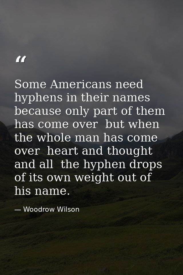 Some Americans need hyphens in their names  because only part of them has come over  but when the whole man has come ove — Woodrow Wilson