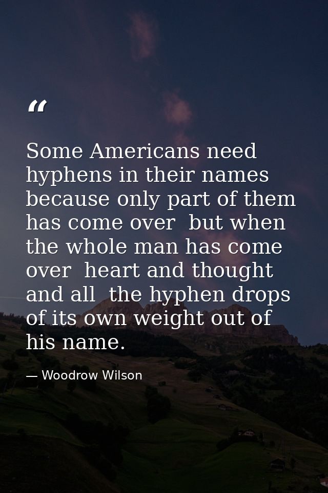 Some Americans need hyphens in their names  because only part of them has come over  but when the whole man has come ove — Woodrow Wilson