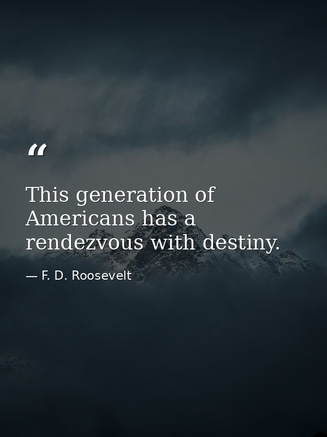 This generation of Americans has a rendezvous with destiny. — F. D. Roosevelt