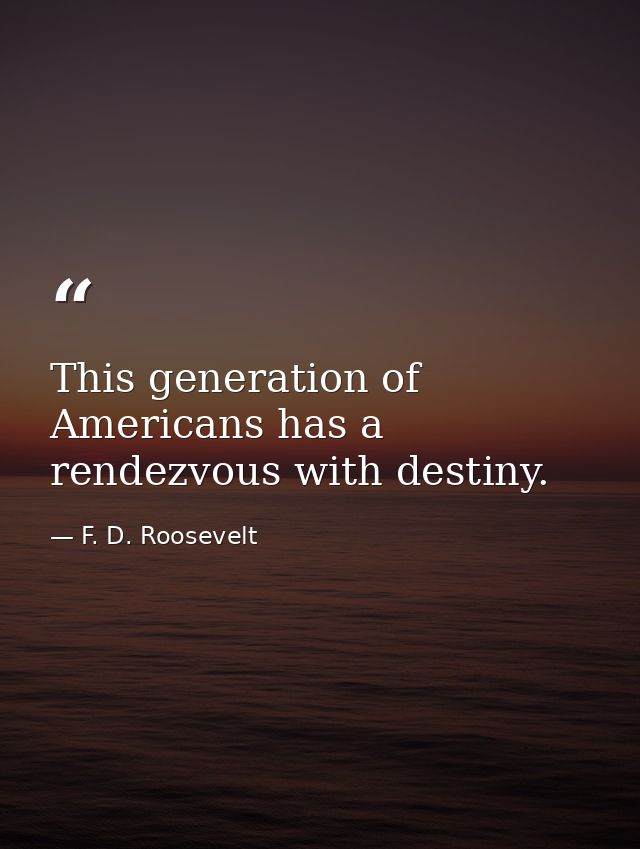 This generation of Americans has a rendezvous with destiny. — F. D. Roosevelt