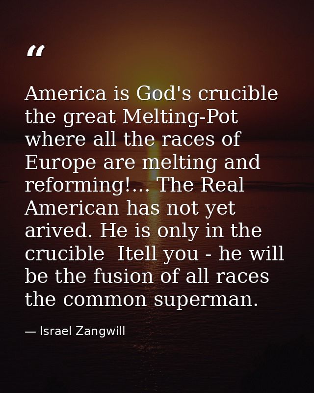 America is God's crucible  the great Melting-Pot where all the races of Europe are melting and reforming!... The Real Am — Israel Zangwill