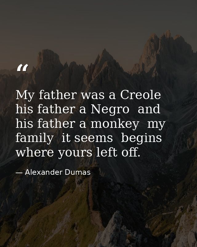 My father was a Creole  his father a Negro  and his father a monkey  my family  it seems  begins where yours left off. — Alexander Dumas