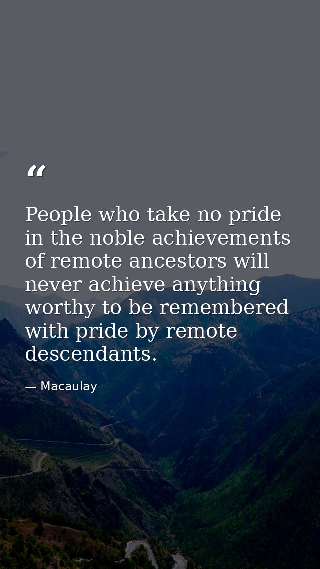People who take no pride in the noble achievements of remote ancestors will never achieve anything worthy to be remember — Macaulay