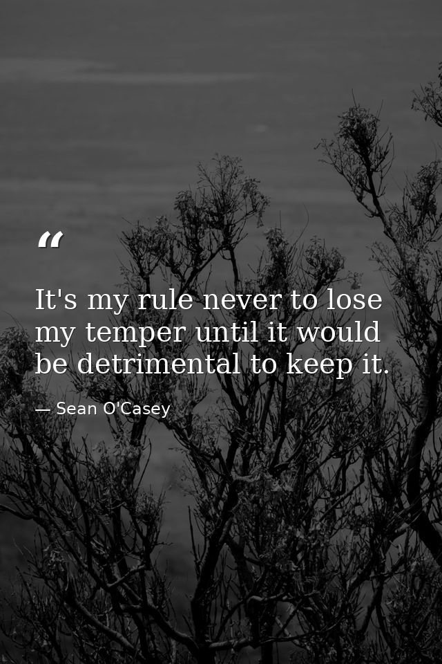 It's my rule never to lose my temper until it would be detrimental to keep it. — Sean O'Casey