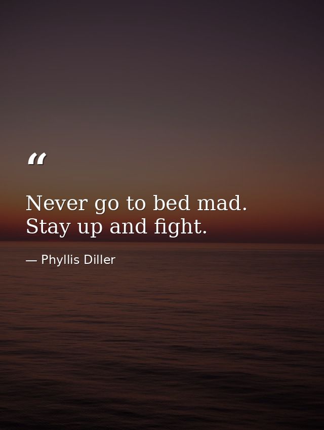 Never go to bed mad. Stay up and fight. — Phyllis Diller