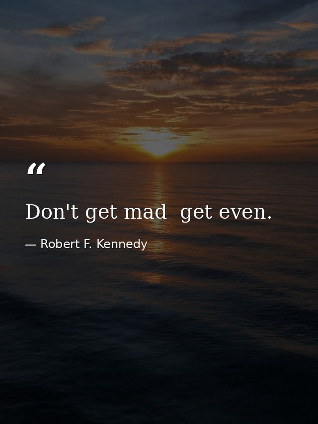 Don't get mad  get even. — Robert F. Kennedy