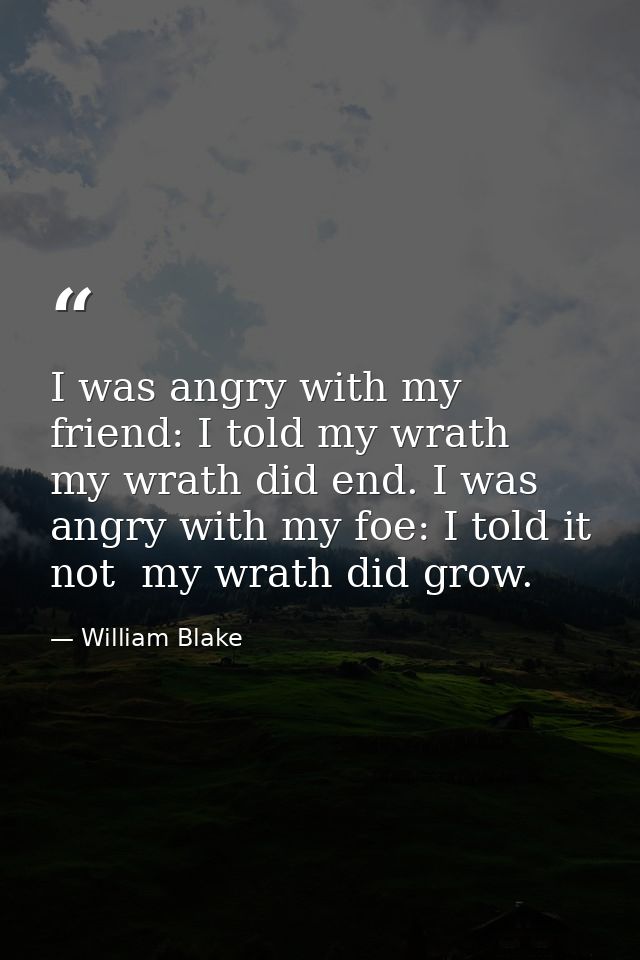 I was angry with my friend: I told my wrath  my wrath did end. I was angry with my foe: I told it not  my wrath did grow — William Blake