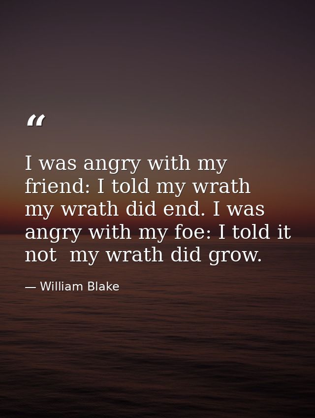 I was angry with my friend: I told my wrath  my wrath did end. I was angry with my foe: I told it not  my wrath did grow — William Blake