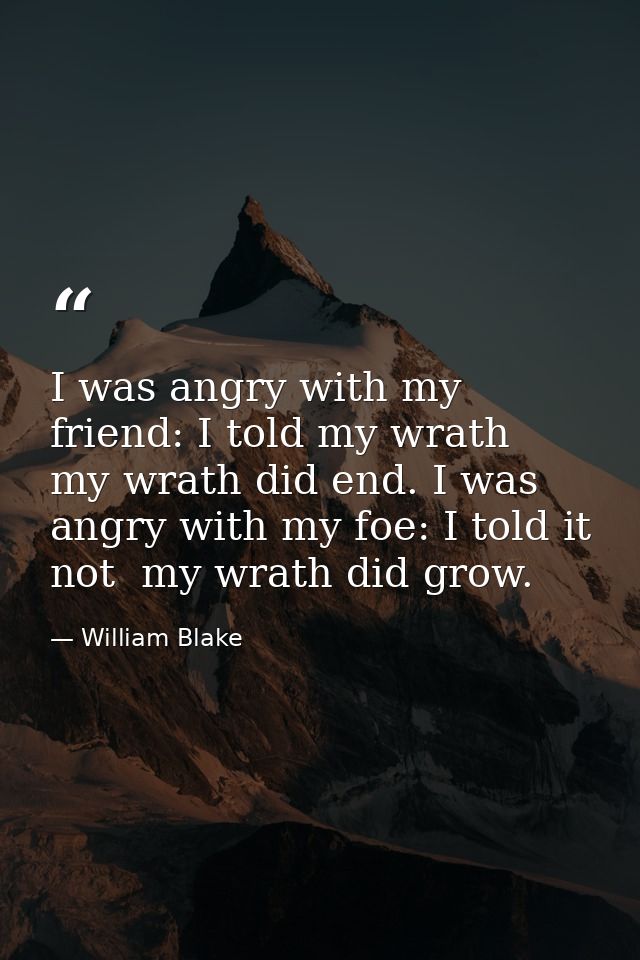 I was angry with my friend: I told my wrath  my wrath did end. I was angry with my foe: I told it not  my wrath did grow — William Blake