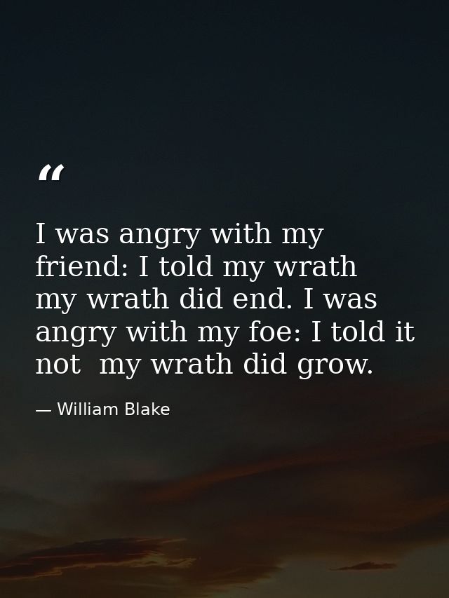 I was angry with my friend: I told my wrath  my wrath did end. I was angry with my foe: I told it not  my wrath did grow — William Blake