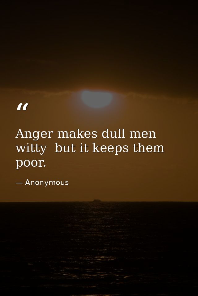 Anger makes dull men witty  but it keeps them poor. — Anonymous