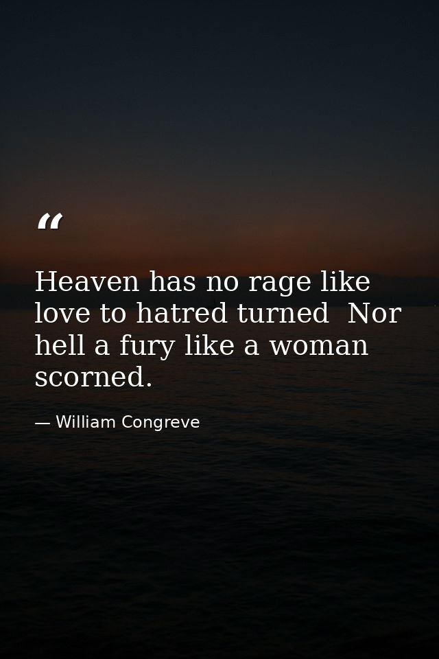 Heaven has no rage like love to hatred turned  Nor hell a fury like a woman scorned. — William Congreve