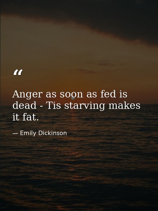 Anger as soon as fed is dead - Tis starving makes it fat. — Emily Dickinson