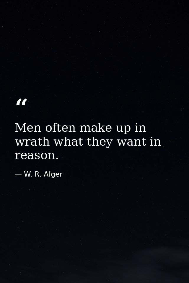 Men often make up in wrath what they want in reason. — W. R. Alger