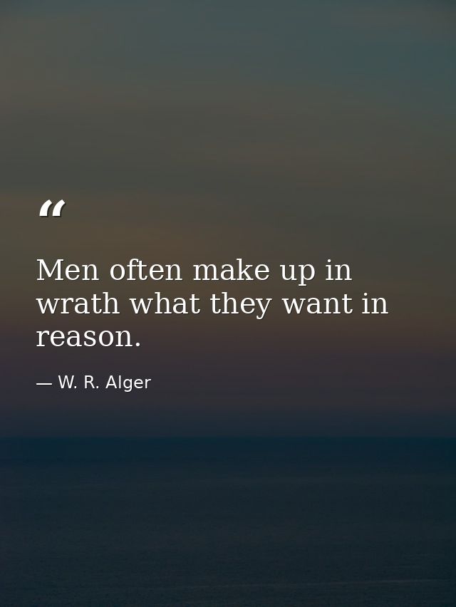 Men often make up in wrath what they want in reason. — W. R. Alger