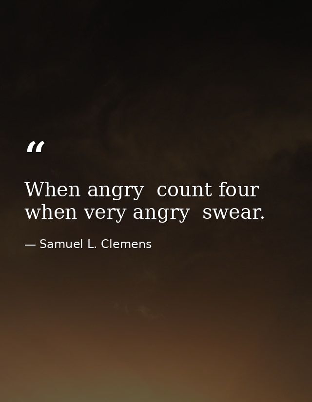 When angry  count four  when very angry  swear. — Samuel L. Clemens