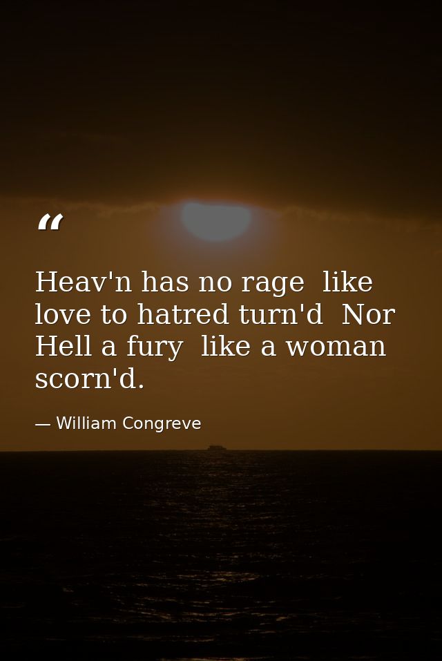 Heav'n has no rage  like love to hatred turn'd  Nor Hell a fury  like a woman scorn'd. — William Congreve