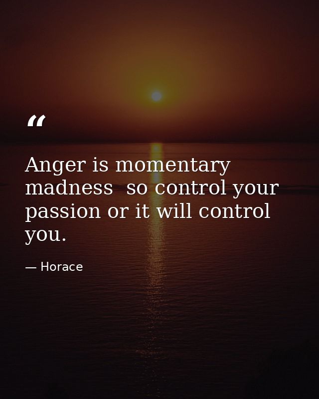 Anger is momentary madness  so control your passion or it will control you. — Horace