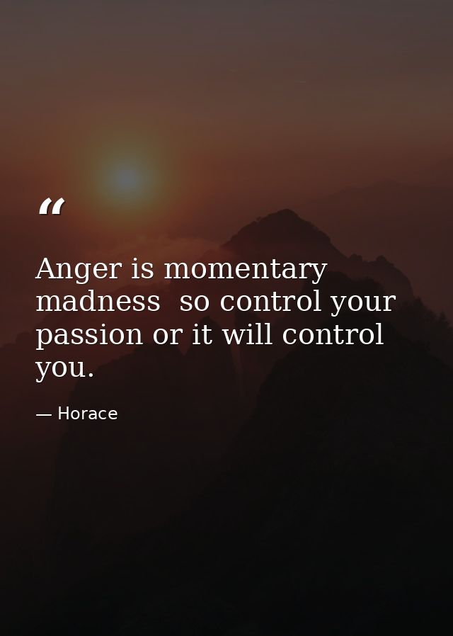 Anger is momentary madness  so control your passion or it will control you. — Horace