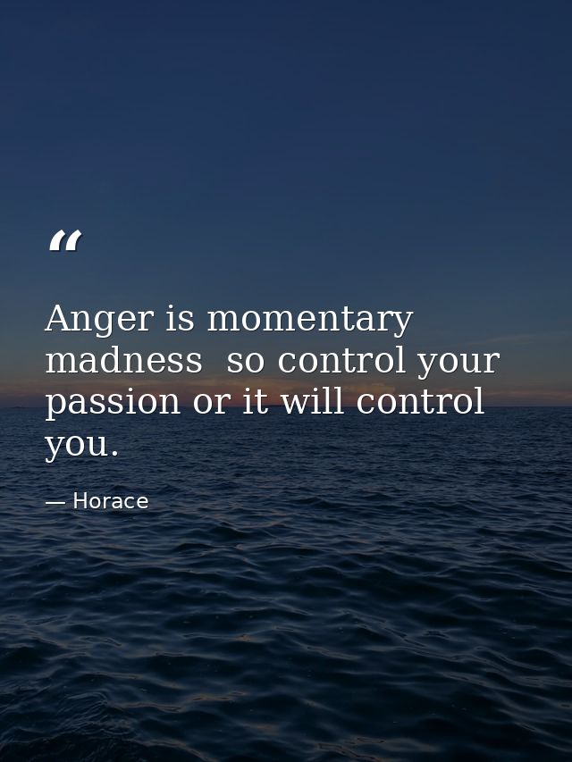 Anger is momentary madness  so control your passion or it will control you. — Horace