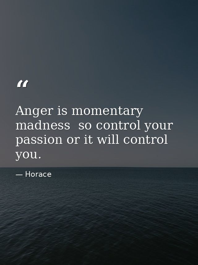 Anger is momentary madness  so control your passion or it will control you. — Horace